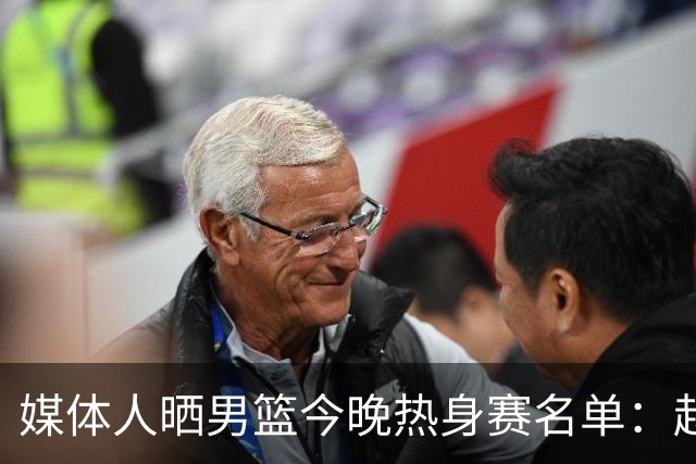 媒体人晒男篮今晚热身赛名单：赵继伟领衔 杨瀚森&曾凡博不在列